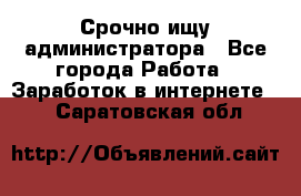 Срочно ищу администратора - Все города Работа » Заработок в интернете   . Саратовская обл.